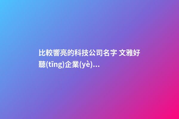 比較響亮的科技公司名字 文雅好聽(tīng)企業(yè)名字,起名之家